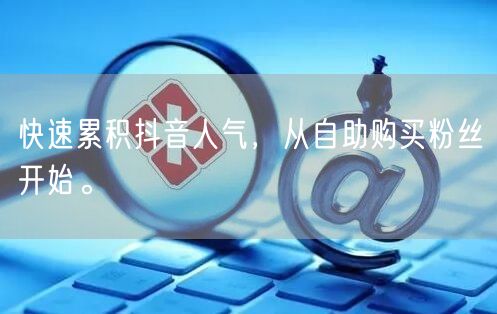 快速累积抖音人气,从自助购买粉丝开始。
