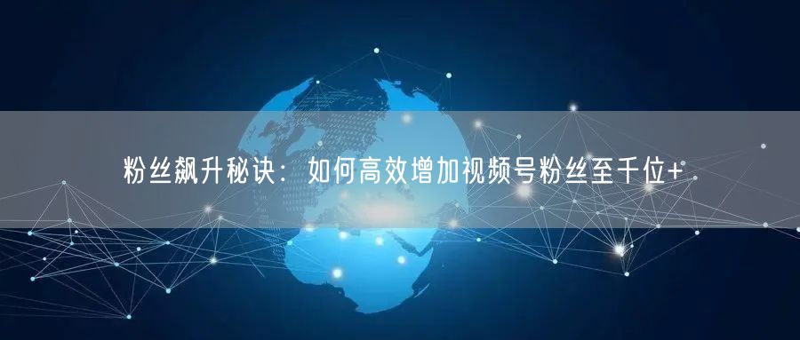 粉丝飙升秘诀:如何高效增加视频号粉丝至千位+