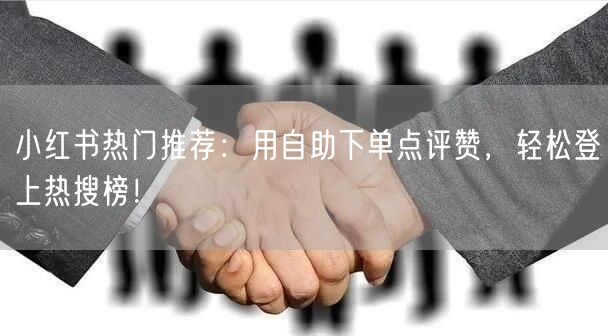 小红书热门推荐：用自助下单点评赞，轻松登上热搜榜！