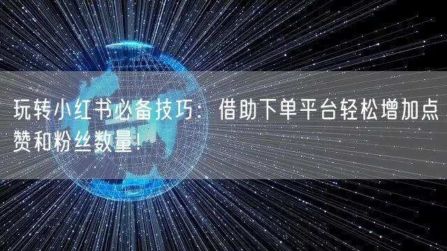 玩转小红书必备技巧：借助下单平台轻松增加点赞和粉丝数量！