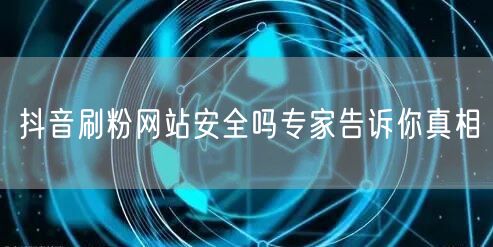 抖音刷粉网站安全吗专家告诉你真相