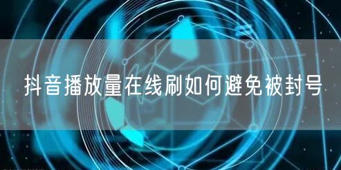 抖音播放量在线刷如何避免被封号