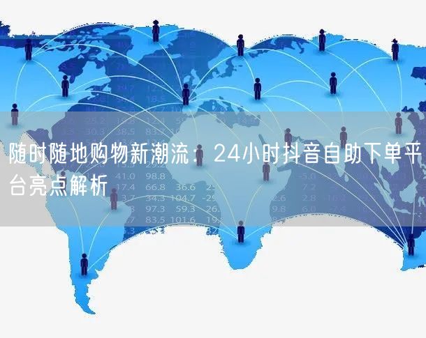 随时随地购物新潮流:24小时抖音自助下单平台亮点解析