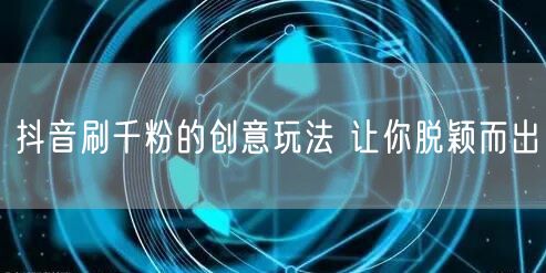 抖音刷千粉的创意玩法 让你脱颖而出