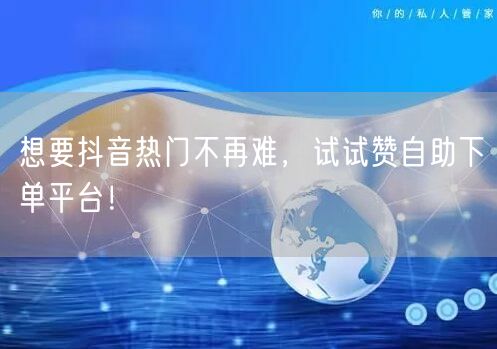 想要抖音热门不再难,试试赞自助下单平台!