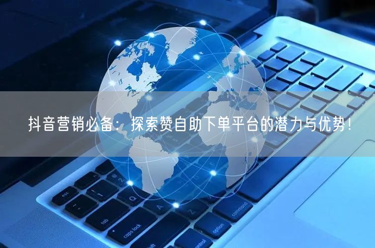 抖音营销必备:探索赞自助下单平台的潜力与优势!