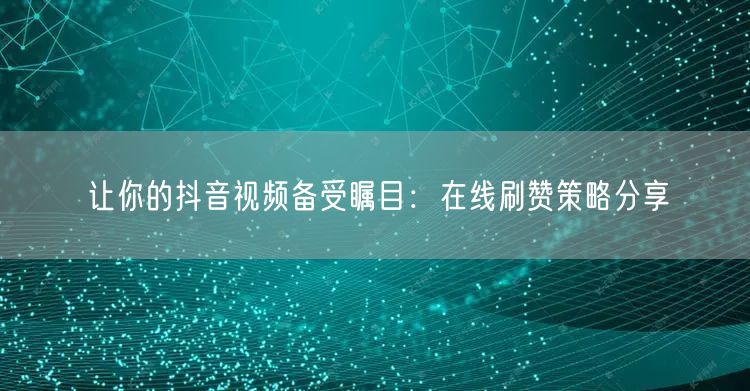 让你的抖音视频备受瞩目:在线刷赞策略分享