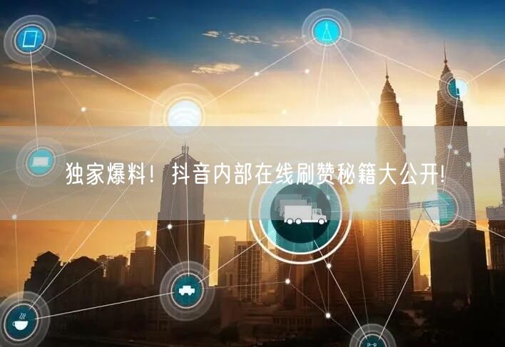 独家爆料!抖音内部在线刷赞秘籍大公开!
