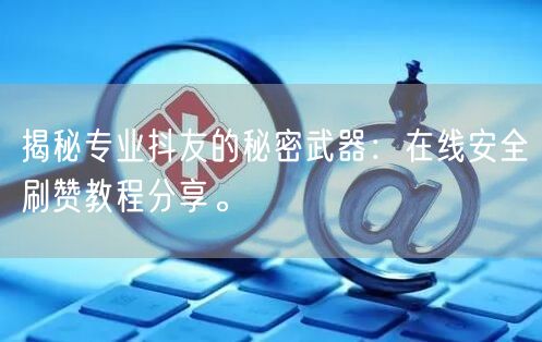揭秘专业抖友的秘密武器:在线安全刷赞教程分享。