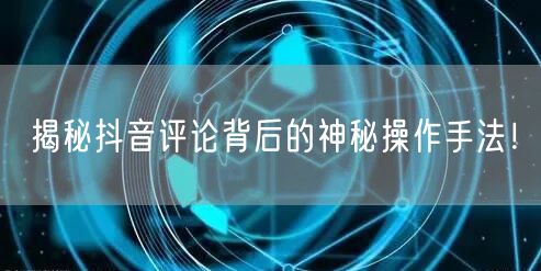 揭秘抖音评论背后的神秘操作手法！