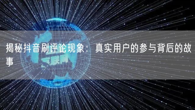 揭秘抖音刷评论现象：真实用户的参与背后的故事