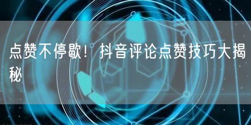 点赞不停歇!抖音评论点赞技巧大揭秘