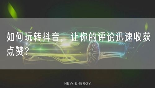 如何玩转抖音,让你的评论迅速收获点赞?