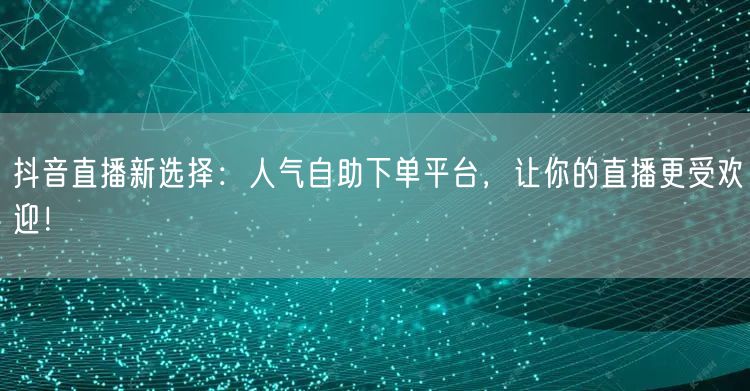 抖音直播新选择:人气自助下单平台,让你的直播更受欢迎!