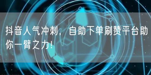 抖音人气冲刺,自助下单刷赞平台助你一臂之力!