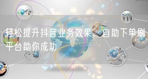 轻松提升抖音业务效果,自助下单刷平台助你成功