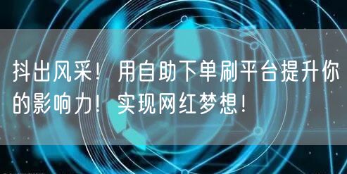 抖出风采!用自助下单刷平台提升你的影响力!实现网红梦想!