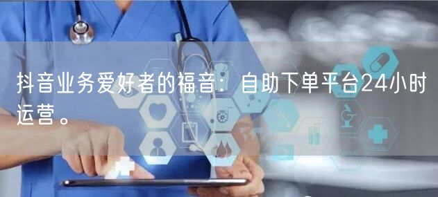 抖音业务爱好者的福音:自助下单平台24小时运营。