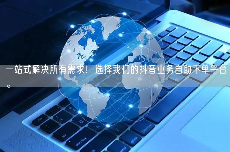 一站式解决所有需求!选择我们的抖音业务自助下单平台。