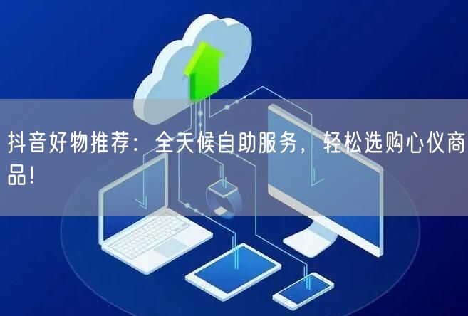 抖音好物推荐:全天候自助服务,轻松选购心仪商品!