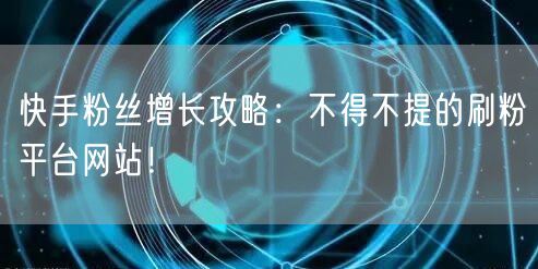 快手粉丝增长攻略：不得不提的刷粉平台网站！