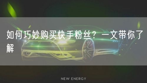 如何巧妙购买快手粉丝？一文带你了解