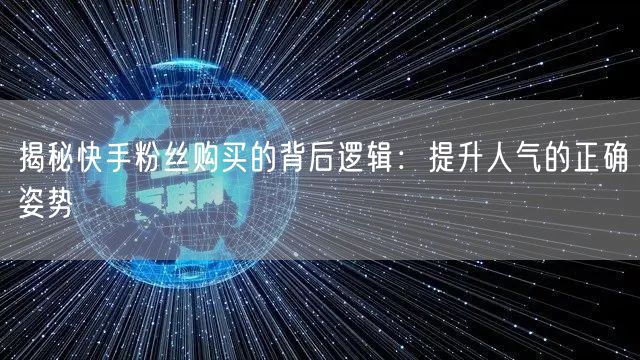 揭秘快手粉丝购买的背后逻辑：提升人气的正确姿势