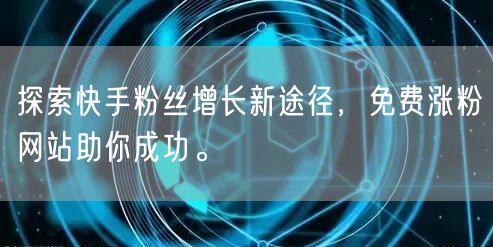 探索快手粉丝增长新途径，免费涨粉网站助你成功。