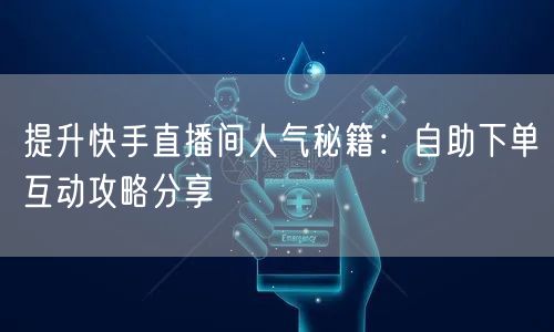提升快手直播间人气秘籍：自助下单互动攻略分享