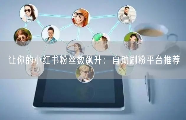 让你的小红书粉丝数飙升:自助刷粉平台推荐