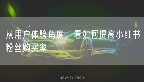 从用户体验角度,看如何提高小红书粉丝购买率