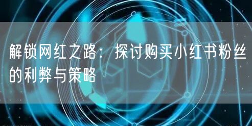 解锁网红之路:探讨购买小红书粉丝的利弊与策略