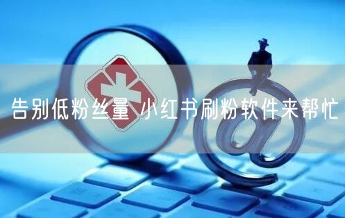 告别低粉丝量 小红书刷粉软件来帮忙