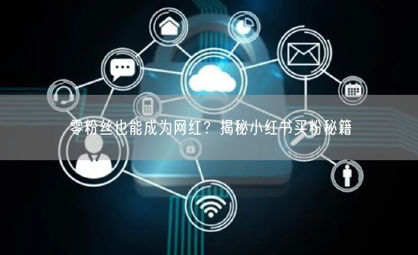 零粉丝也能成为网红?揭秘小红书买粉秘籍
