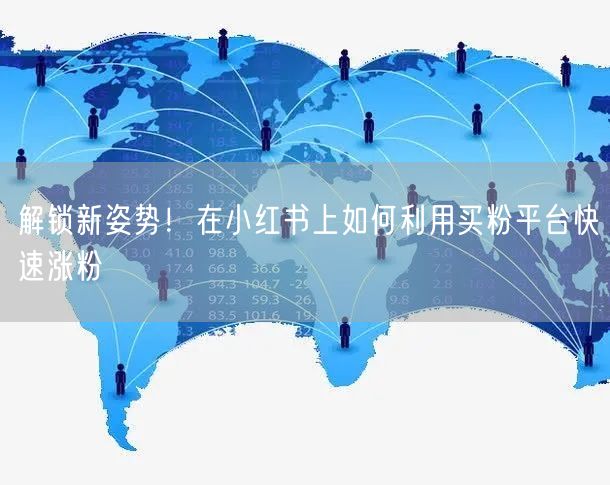 解锁新姿势!在小红书上如何利用买粉平台快速涨粉