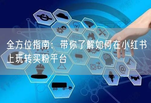 全方位指南:带你了解如何在小红书上玩转买粉平台