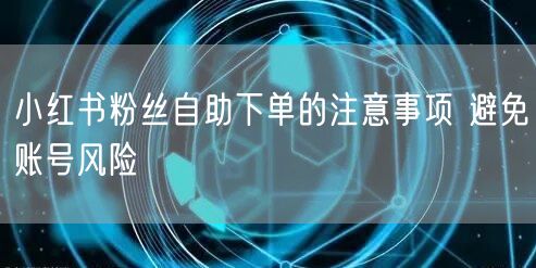 小红书粉丝自助下单的注意事项 避免账号风险