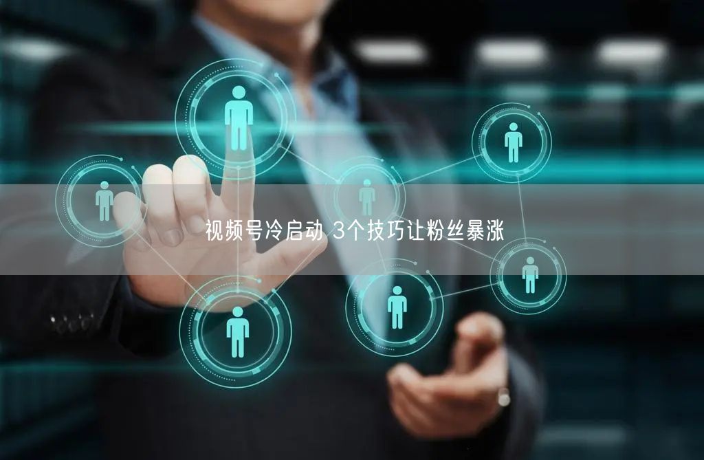 视频号冷启动 3个技巧让粉丝暴涨