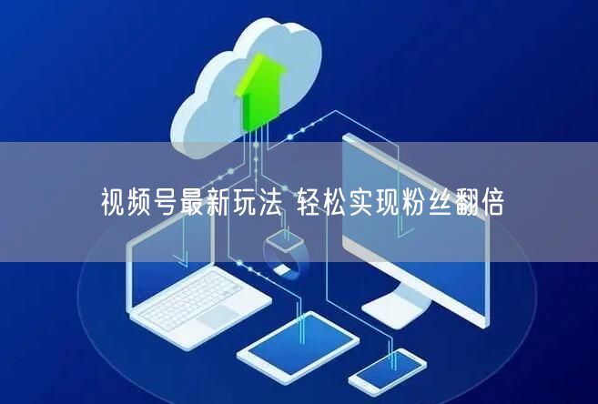 视频号最新玩法 轻松实现粉丝翻倍