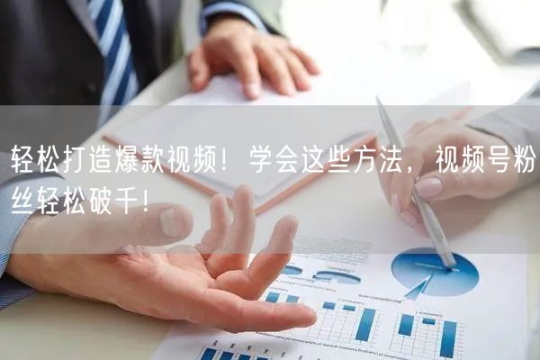 轻松打造爆款视频!学会这些方法,视频号粉丝轻松破千!