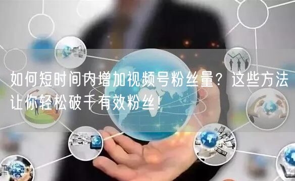 如何短时间内增加视频号粉丝量?这些方法让你轻松破千有效粉丝!