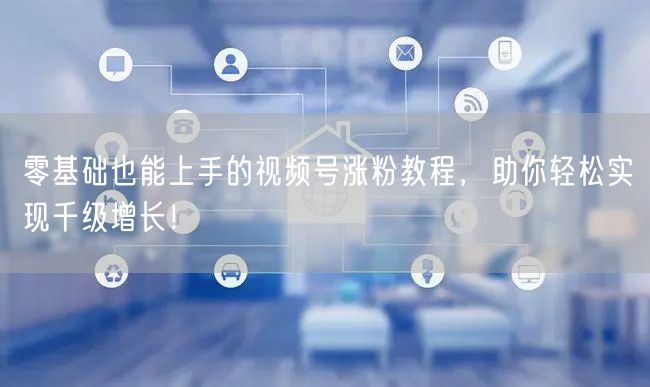 零基础也能上手的视频号涨粉教程,助你轻松实现千级增长!