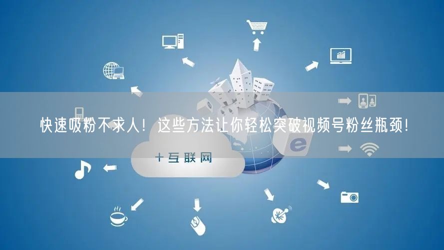 快速吸粉不求人!这些方法让你轻松突破视频号粉丝瓶颈!