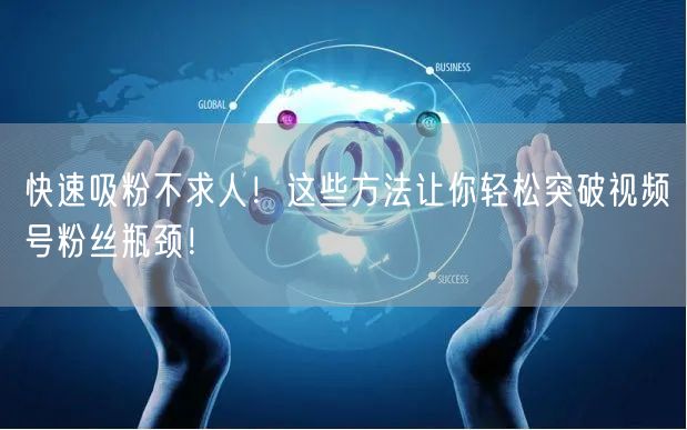 快速吸粉不求人!这些方法让你轻松突破视频号粉丝瓶颈!