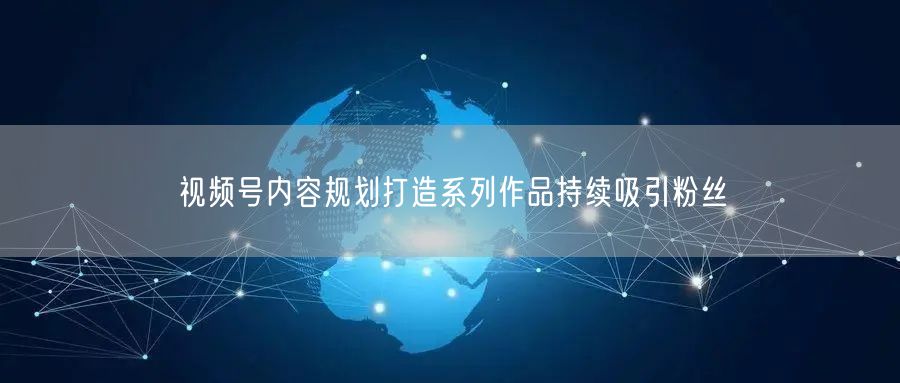 视频号内容规划打造系列作品持续吸引粉丝