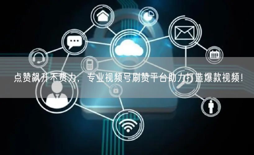 点赞飙升不费力,专业视频号刷赞平台助力打造爆款视频!