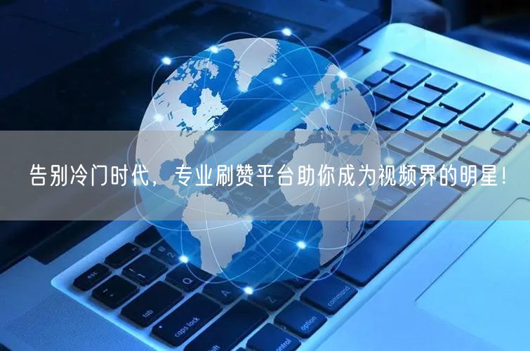 告别冷门时代,专业刷赞平台助你成为视频界的明星!