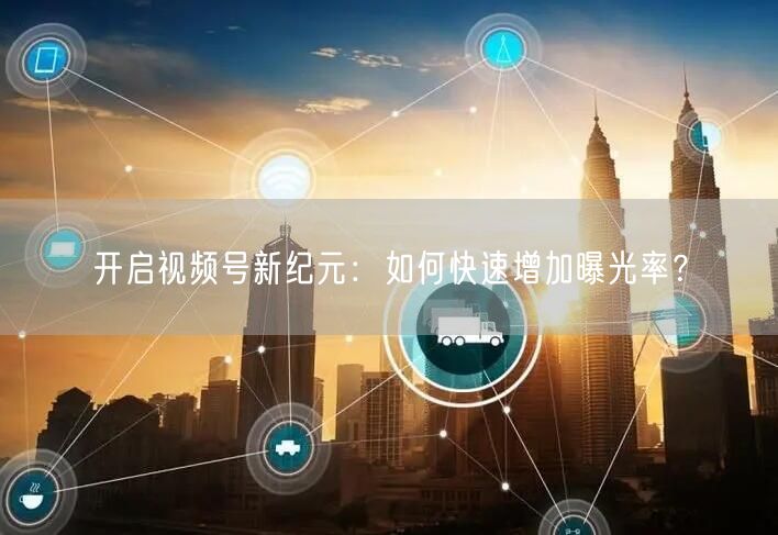 开启视频号新纪元:如何快速增加曝光率?