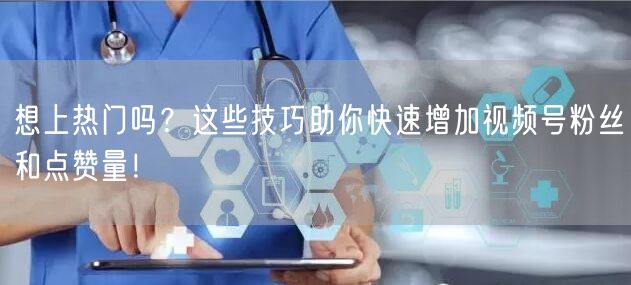 想上热门吗?这些技巧助你快速增加视频号粉丝和点赞量!