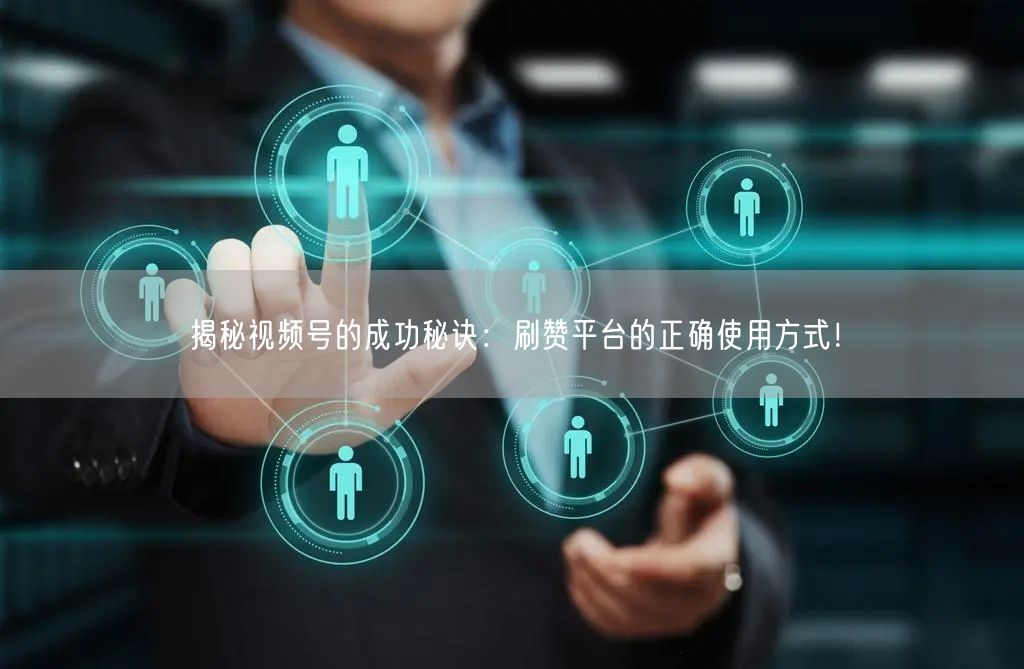 揭秘视频号的成功秘诀:刷赞平台的正确使用方式!
